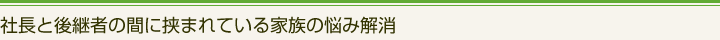 社長と後継者の間に挟まれている家族の悩み解消